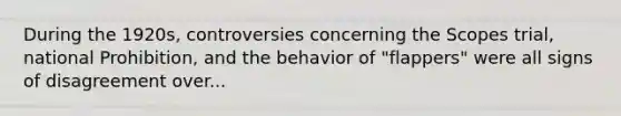 During the 1920s, controversies concerning the Scopes trial, national Prohibition, and the behavior of "flappers" were all signs of disagreement over...