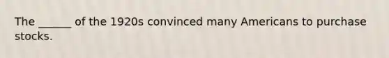 The ______ of the 1920s convinced many Americans to purchase stocks.