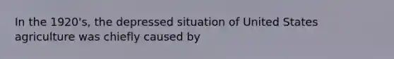In the 1920's, the depressed situation of United States agriculture was chiefly caused by