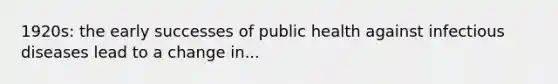 1920s: the early successes of public health against infectious diseases lead to a change in...