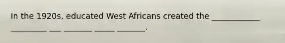 In the 1920s, educated West Africans created the ____________ _________ ___ _______ _____ _______.