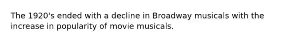 The 1920's ended with a decline in Broadway musicals with the increase in popularity of movie musicals.