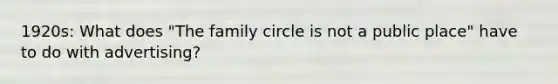 1920s: What does "The family circle is not a public place" have to do with advertising?