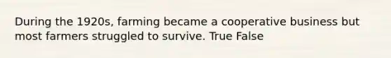 During the 1920s, farming became a cooperative business but most farmers struggled to survive. True False