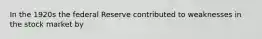 In the 1920s the federal Reserve contributed to weaknesses in the stock market by