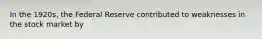 In the 1920s, the Federal Reserve contributed to weaknesses in the stock market by