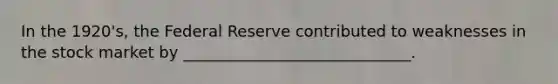 In the 1920's, the Federal Reserve contributed to weaknesses in the stock market by _____________________________.