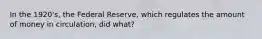 In the 1920's, the Federal Reserve, which regulates the amount of money in circulation, did what?