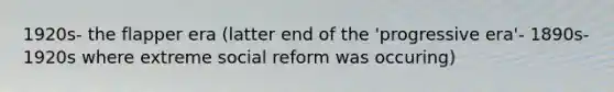 1920s- the flapper era (latter end of the 'progressive era'- 1890s-1920s where extreme social reform was occuring)