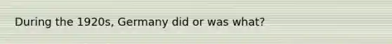 During the 1920s, Germany did or was what?