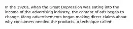 In the 1920s, when the Great Depression was eating into the income of the advertising industry, the content of ads began to change. Many advertisements began making direct claims about why consumers needed the products, a technique called: