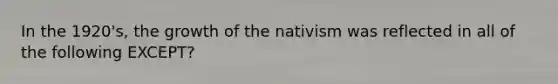 In the 1920's, the growth of the nativism was reflected in all of the following EXCEPT?