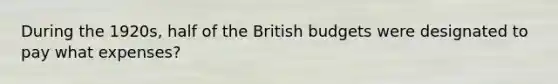 During the 1920s, half of the British budgets were designated to pay what expenses?