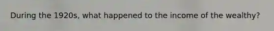 During the 1920s, what happened to the income of the wealthy?