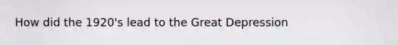 How did the 1920's lead to the Great Depression