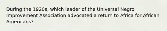 During the 1920s, which leader of the Universal Negro Improvement Association advocated a return to Africa for African Americans?