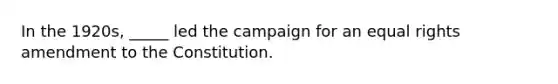 In the 1920s, _____ led the campaign for an equal rights amendment to the Constitution.