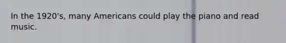 In the 1920's, many Americans could play the piano and read music.