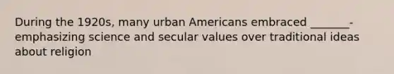 During the 1920s, many urban Americans embraced _______- emphasizing science and secular values over traditional ideas about religion