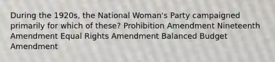 During the 1920s, the National Woman's Party campaigned primarily for which of these? Prohibition Amendment Nineteenth Amendment Equal Rights Amendment Balanced Budget Amendment