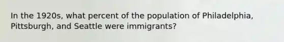 In the 1920s, what percent of the population of Philadelphia, Pittsburgh, and Seattle were immigrants?