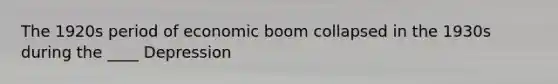 The 1920s period of economic boom collapsed in the 1930s during the ____ Depression