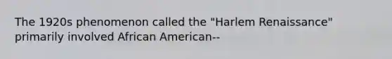 The 1920s phenomenon called the "Harlem Renaissance" primarily involved African American--