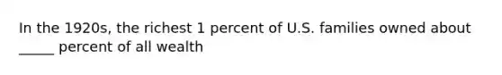 In the 1920s, the richest 1 percent of U.S. families owned about _____ percent of all wealth