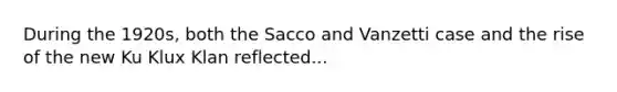 During the 1920s, both the Sacco and Vanzetti case and the rise of the new Ku Klux Klan reflected...