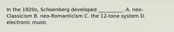 In the 1920s, Schoenberg developed __________. A. neo-Classicism B. neo-Romanticism C. the 12-tone system D. electronic music