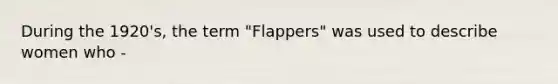 During the 1920's, the term "Flappers" was used to describe women who -