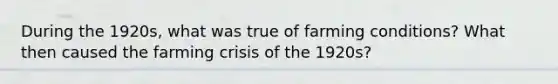 During the 1920s, what was true of farming conditions? What then caused the farming crisis of the 1920s?