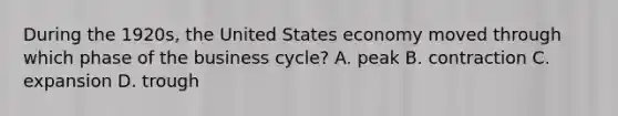 During the 1920s, the United States economy moved through which phase of the business cycle? A. peak B. contraction C. expansion D. trough