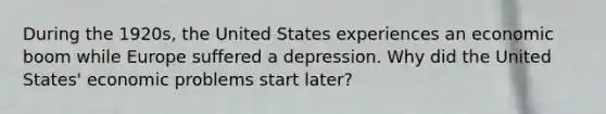 During the 1920s, the United States experiences an economic boom while Europe suffered a depression. Why did the United States' economic problems start later?