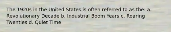 The 1920s in the United States is often referred to as the: a. Revolutionary Decade b. Industrial Boom Years c. Roaring Twenties d. Quiet Time