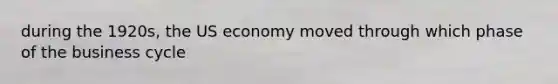 during the 1920s, the US economy moved through which phase of the business cycle