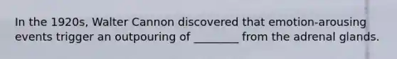 In the 1920s, Walter Cannon discovered that emotion-arousing events trigger an outpouring of ________ from the adrenal glands.