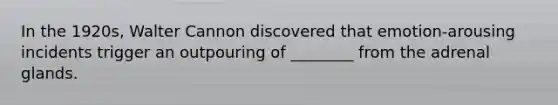 In the 1920s, Walter Cannon discovered that emotion-arousing incidents trigger an outpouring of ________ from the adrenal glands.