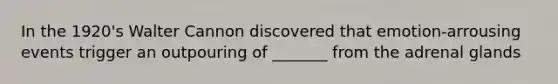 In the 1920's Walter Cannon discovered that emotion-arrousing events trigger an outpouring of _______ from the adrenal glands