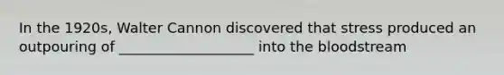 In the 1920s, Walter Cannon discovered that stress produced an outpouring of ___________________ into the bloodstream