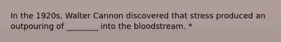 In the 1920s, Walter Cannon discovered that stress produced an outpouring of ________ into the bloodstream. *