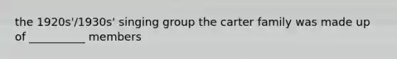 the 1920s'/1930s' singing group the carter family was made up of __________ members