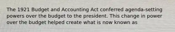 The 1921 Budget and Accounting Act conferred agenda-setting powers over the budget to the president. This change in power over the budget helped create what is now known as