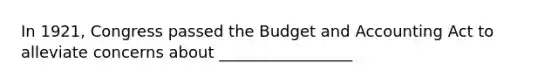 In 1921, Congress passed the Budget and Accounting Act to alleviate concerns about _________________