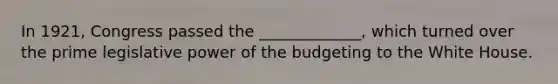 In 1921, Congress passed the _____________, which turned over the prime legislative power of the budgeting to the White House.