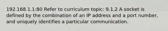 192.168.1.1:80 Refer to curriculum topic: 9.1.2 A socket is defined by the combination of an IP address and a port number, and uniquely identifies a particular communication.