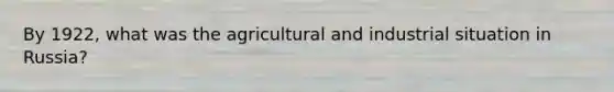 By 1922, what was the agricultural and industrial situation in Russia?