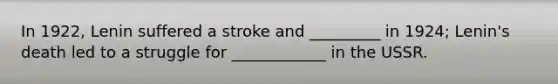 In 1922, Lenin suffered a stroke and _________ in 1924; Lenin's death led to a struggle for ____________ in the USSR.