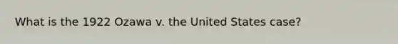 What is the 1922 Ozawa v. the United States case?