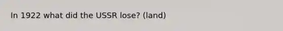 In 1922 what did the USSR lose? (land)